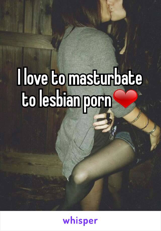 I love to masturbate to lesbian porn❤