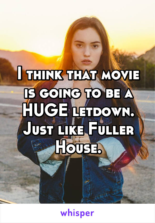 I think that movie is going to be a HUGE letdown. Just like Fuller House.
