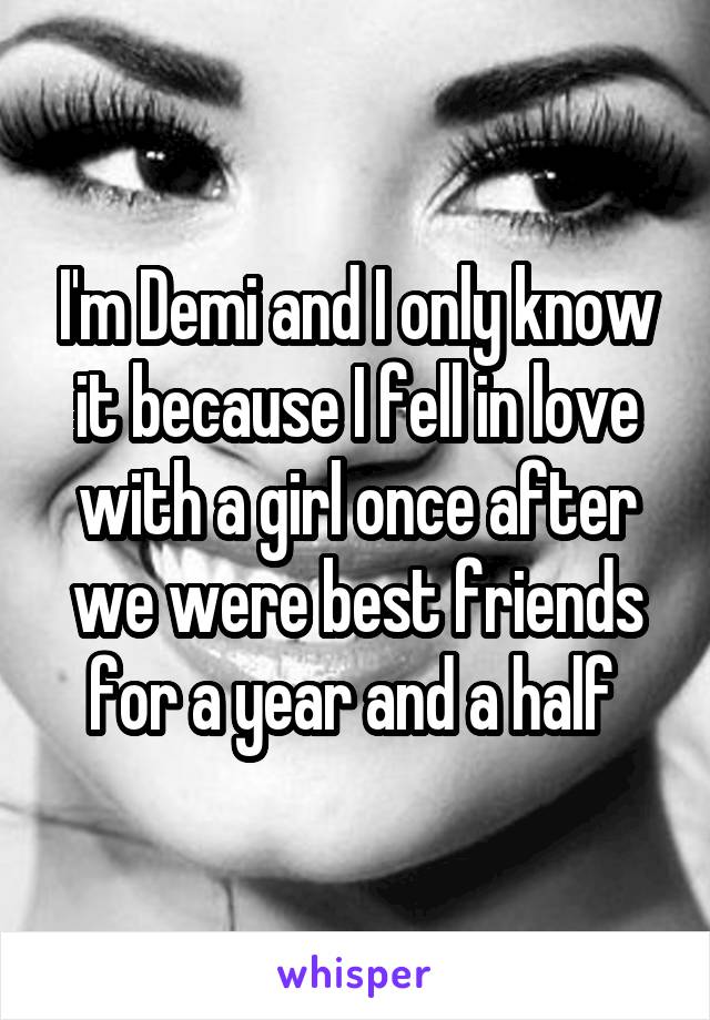 I'm Demi and I only know it because I fell in love with a girl once after we were best friends for a year and a half 