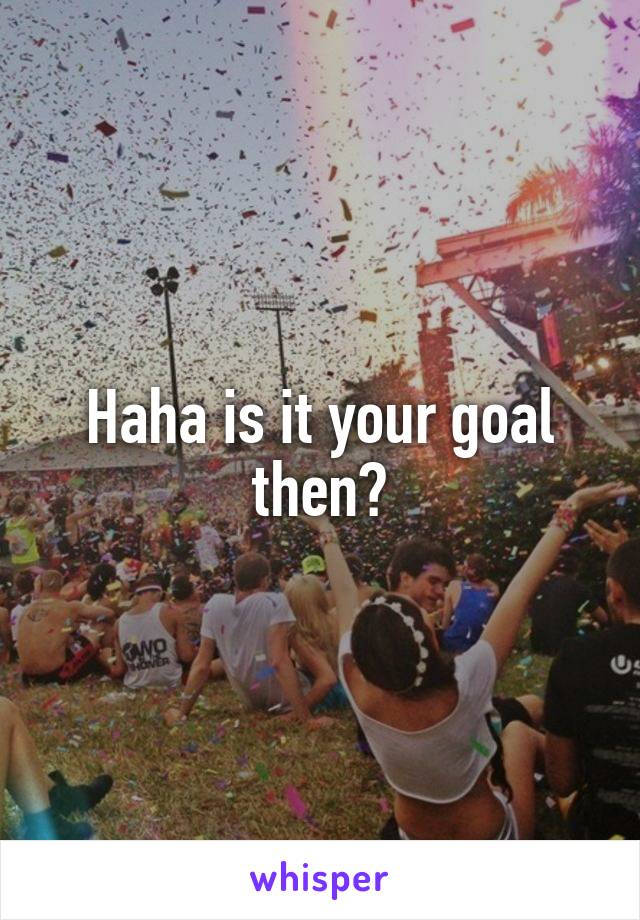 Haha is it your goal then?
