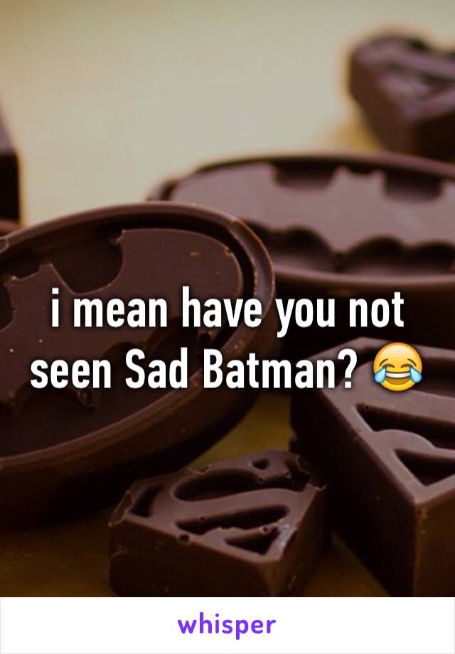 i mean have you not seen Sad Batman? 😂