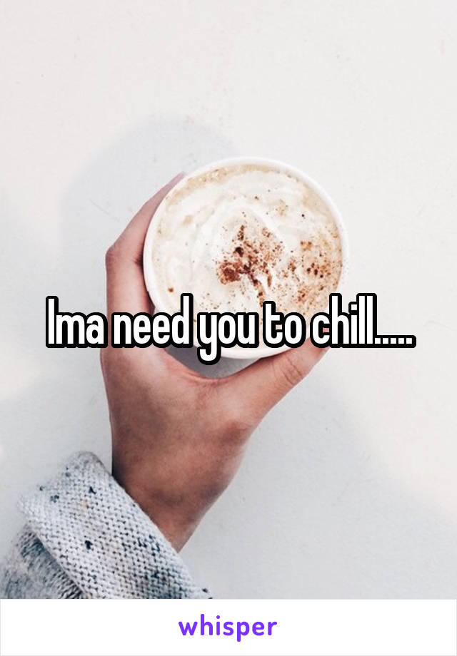 Ima need you to chill.....