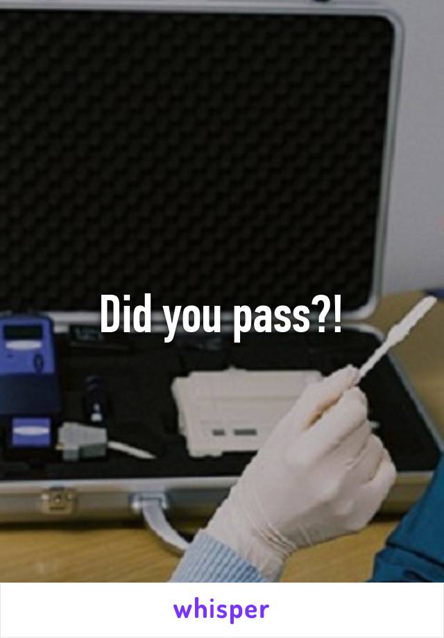 Did you pass?!