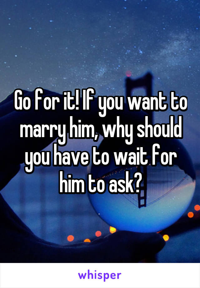 Go for it! If you want to marry him, why should you have to wait for him to ask?