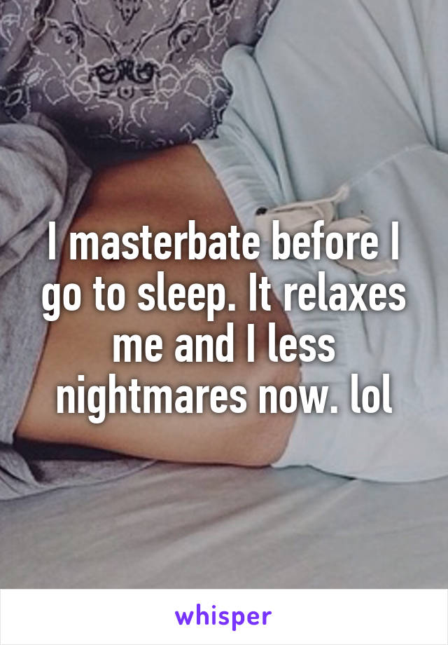 I masterbate before I go to sleep. It relaxes me and I less nightmares now. lol