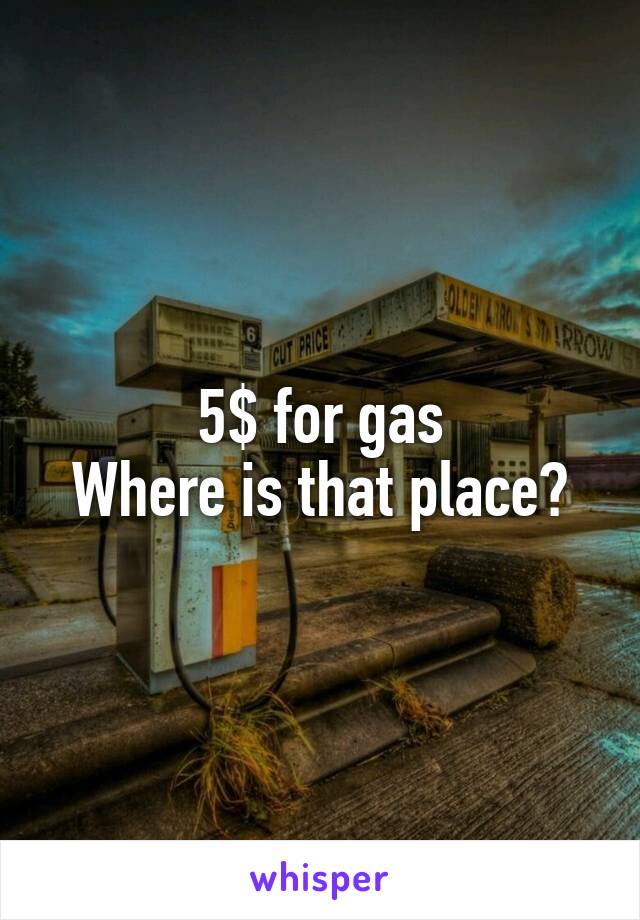 5$ for gas
Where is that place?