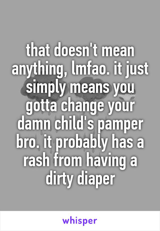 that doesn't mean anything, lmfao. it just simply means you gotta change your damn child's pamper bro. it probably has a rash from having a dirty diaper