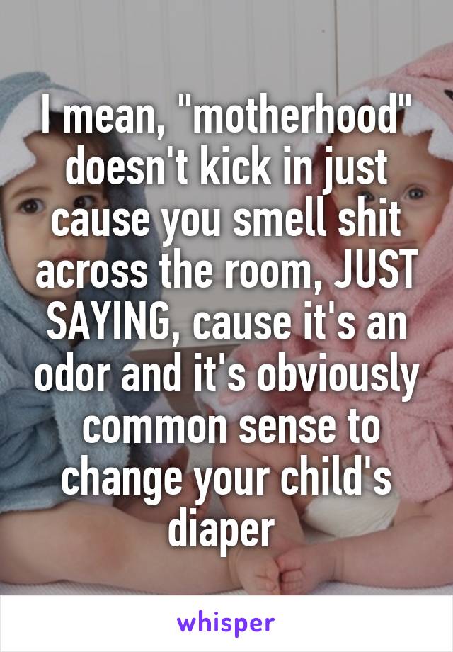 I mean, "motherhood" doesn't kick in just cause you smell shit across the room, JUST SAYING, cause it's an odor and it's obviously  common sense to change your child's diaper 