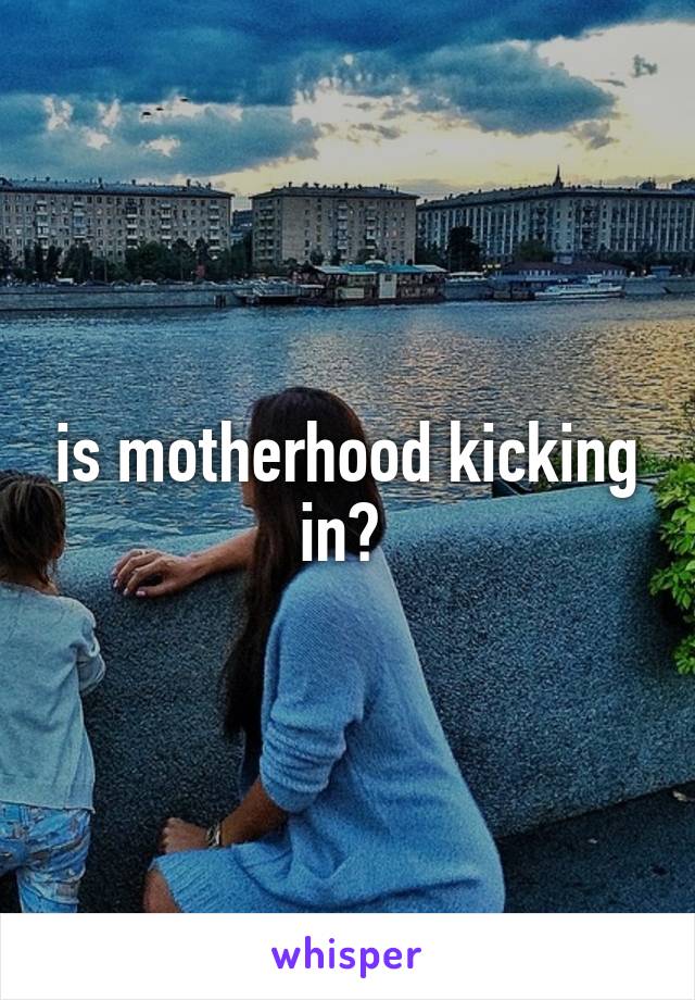 is motherhood kicking in? 