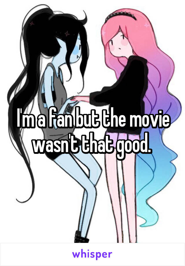 I'm a fan but the movie wasn't that good. 