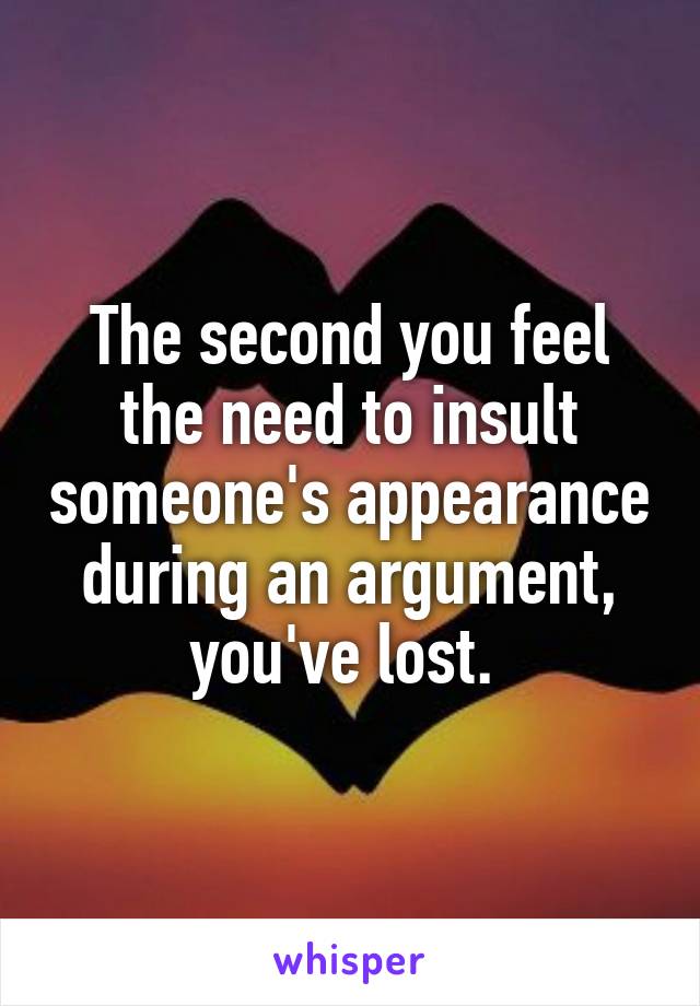 The second you feel the need to insult someone's appearance during an argument, you've lost. 