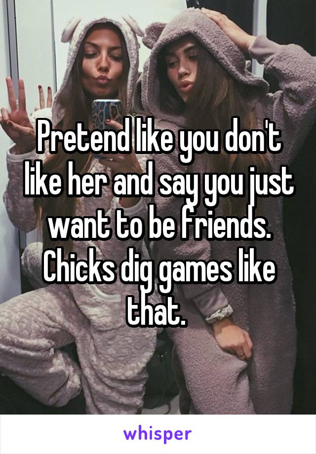 Pretend like you don't like her and say you just want to be friends. Chicks dig games like that. 