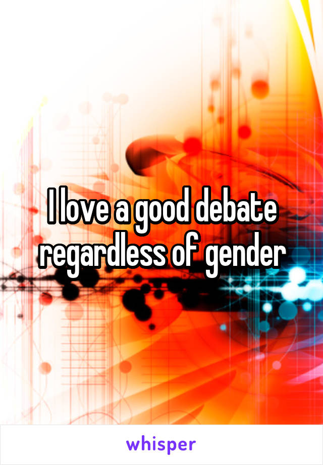 I love a good debate regardless of gender