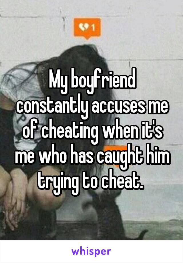 My boyfriend constantly accuses me of cheating when it's me who has caught him trying to cheat. 