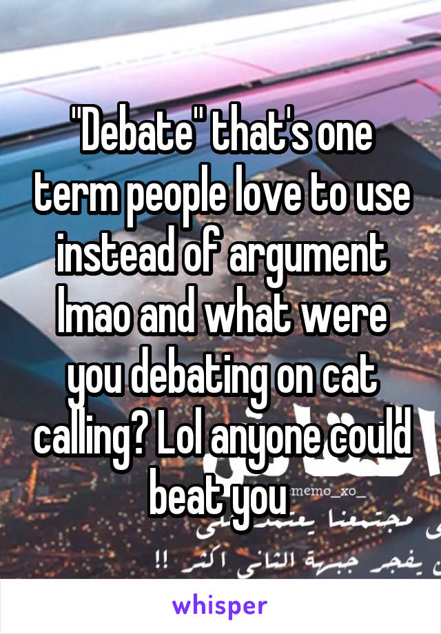 "Debate" that's one term people love to use instead of argument lmao and what were you debating on cat calling? Lol anyone could beat you 