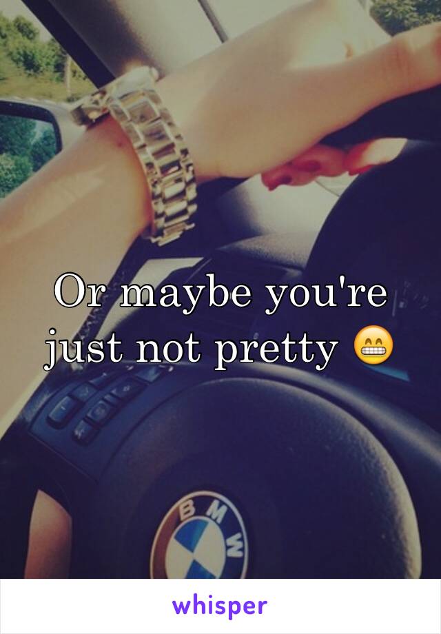 Or maybe you're just not pretty 😁