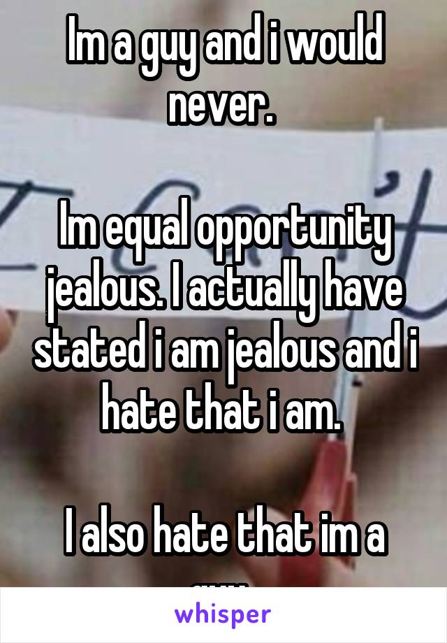 Im a guy and i would never. 

Im equal opportunity jealous. I actually have stated i am jealous and i hate that i am. 

I also hate that im a guy. 