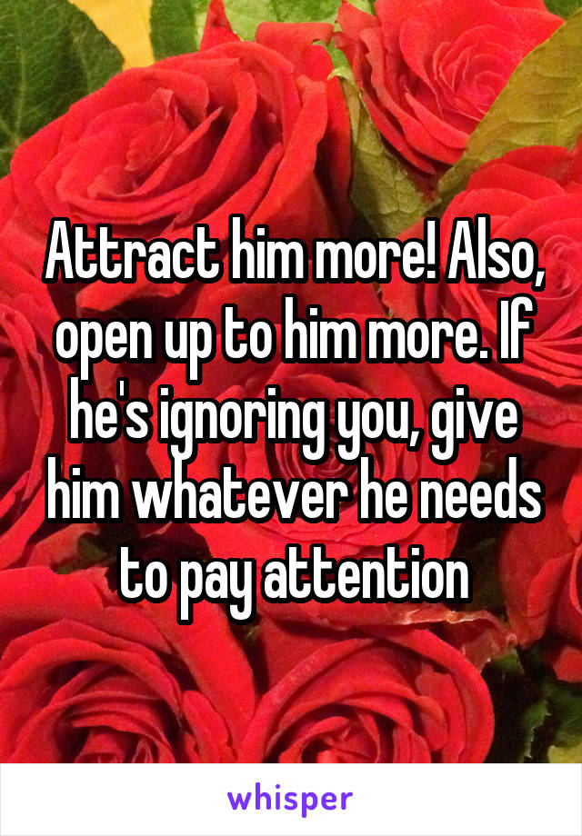 Attract him more! Also, open up to him more. If he's ignoring you, give him whatever he needs to pay attention