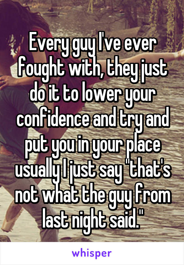 Every guy I've ever fought with, they just do it to lower your confidence and try and put you in your place usually I just say "that's not what the guy from last night said."