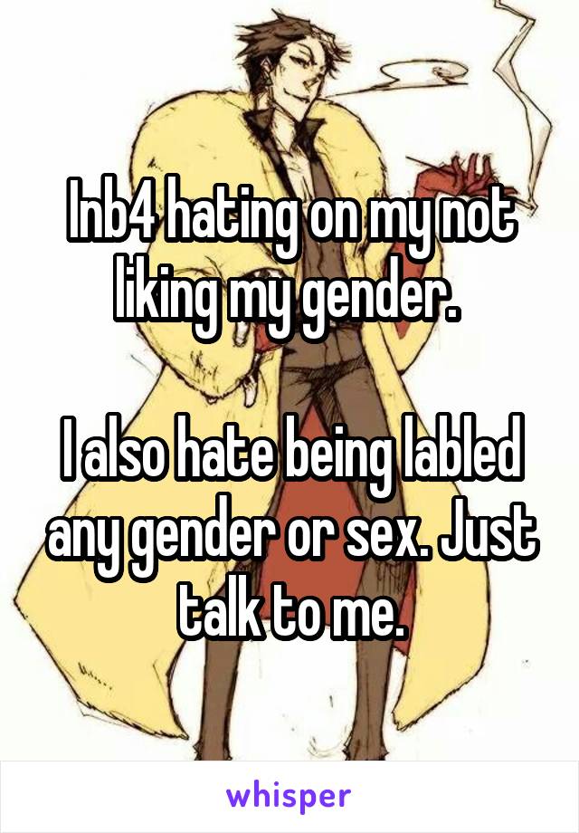 Inb4 hating on my not liking my gender. 

I also hate being labled any gender or sex. Just talk to me.