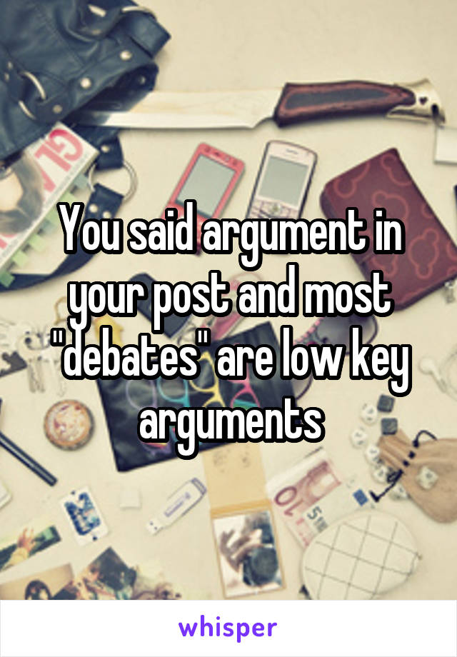 You said argument in your post and most "debates" are low key arguments