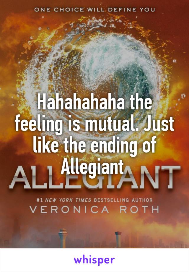 Hahahahaha the feeling is mutual. Just like the ending of Allegiant 