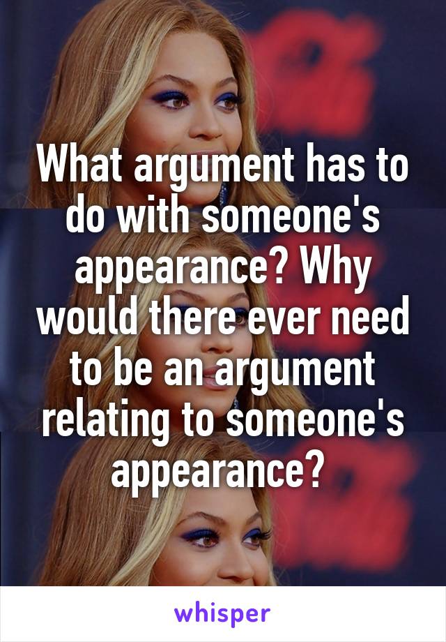 What argument has to do with someone's appearance? Why would there ever need to be an argument relating to someone's appearance? 