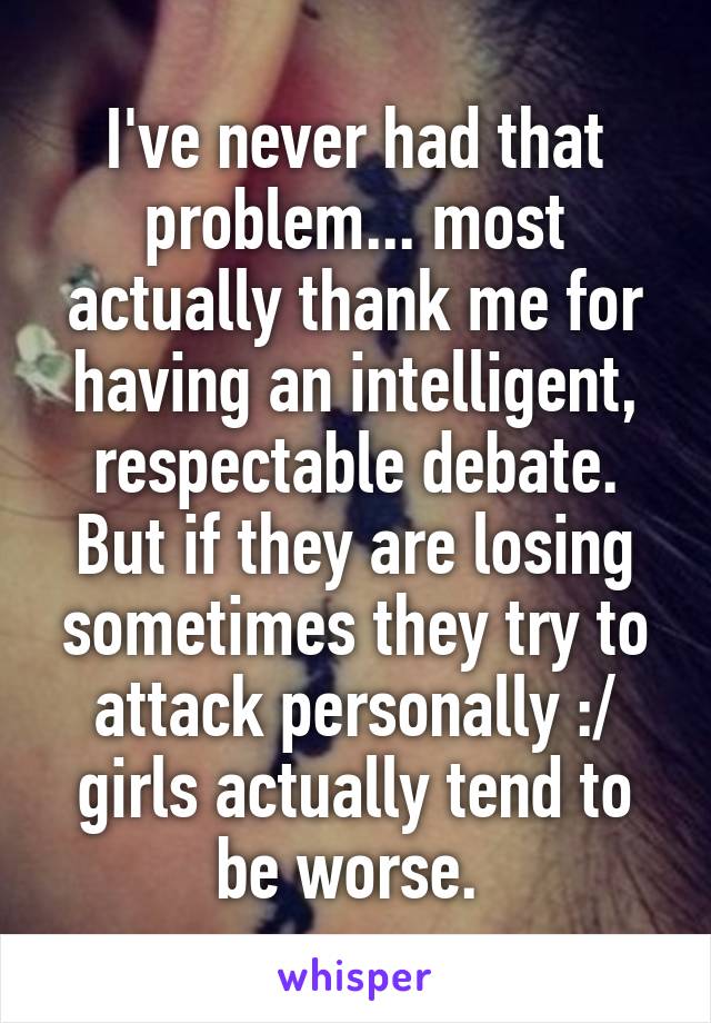 I've never had that problem... most actually thank me for having an intelligent, respectable debate. But if they are losing sometimes they try to attack personally :/ girls actually tend to be worse. 