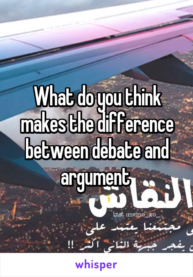 What do you think makes the difference between debate and argument 