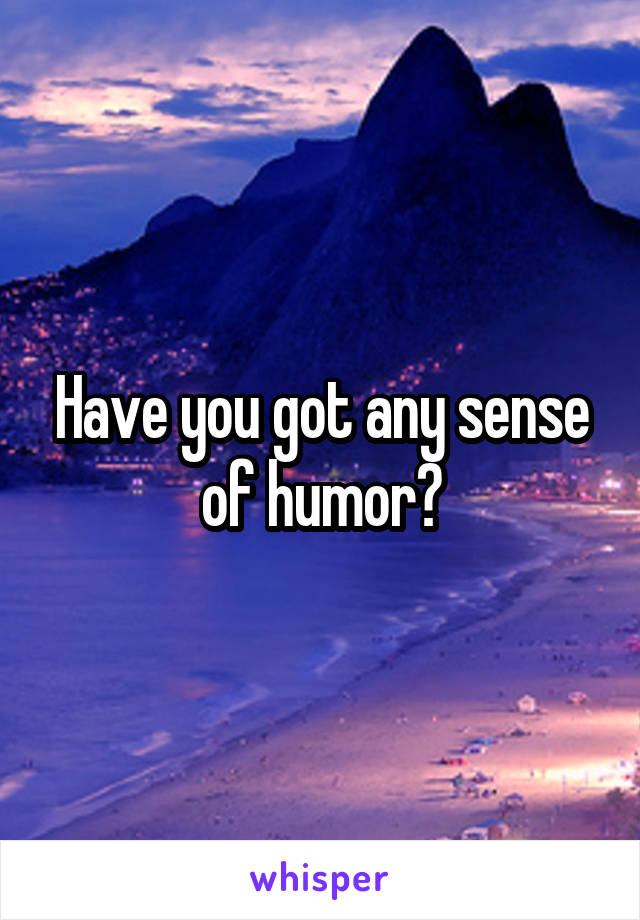 Have you got any sense of humor?