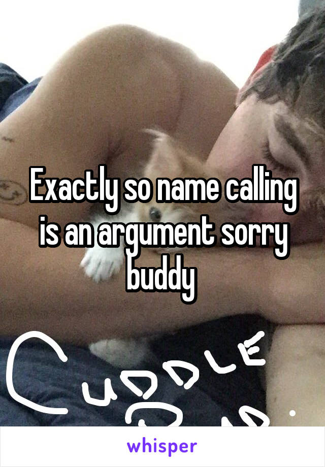 Exactly so name calling is an argument sorry buddy 