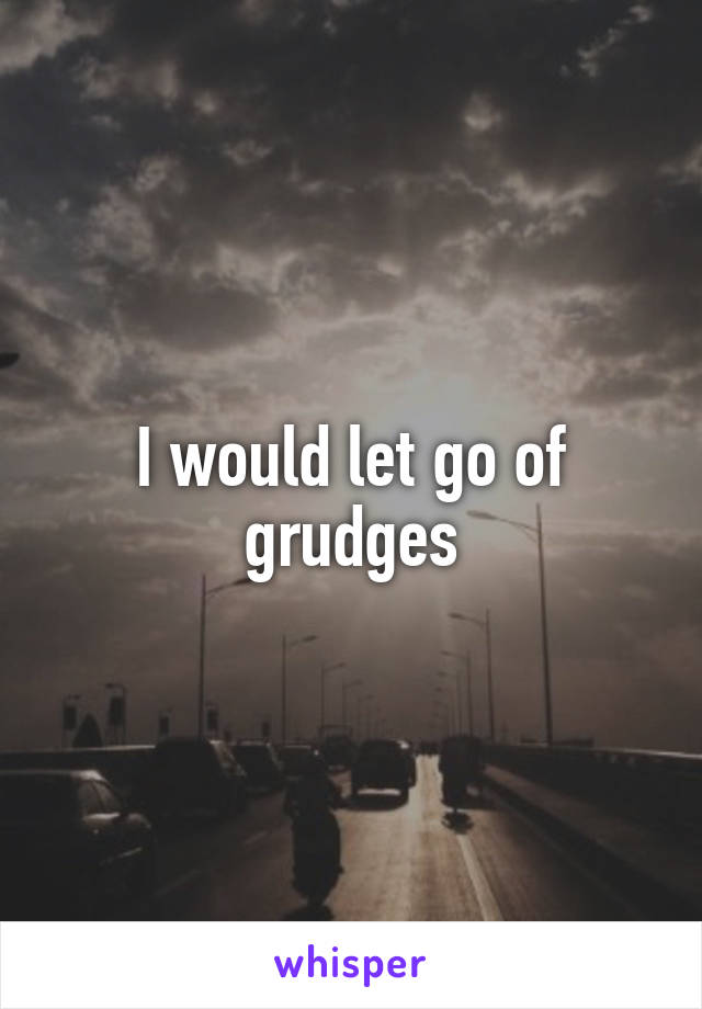 I would let go of grudges