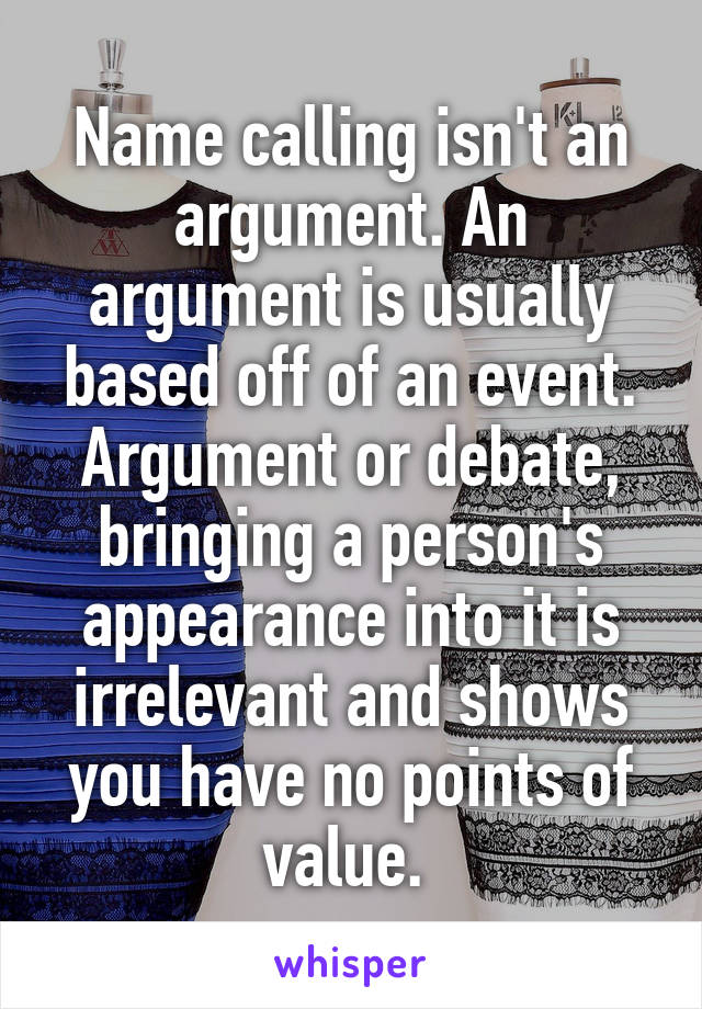 Name calling isn't an argument. An argument is usually based off of an event. Argument or debate, bringing a person's appearance into it is irrelevant and shows you have no points of value. 