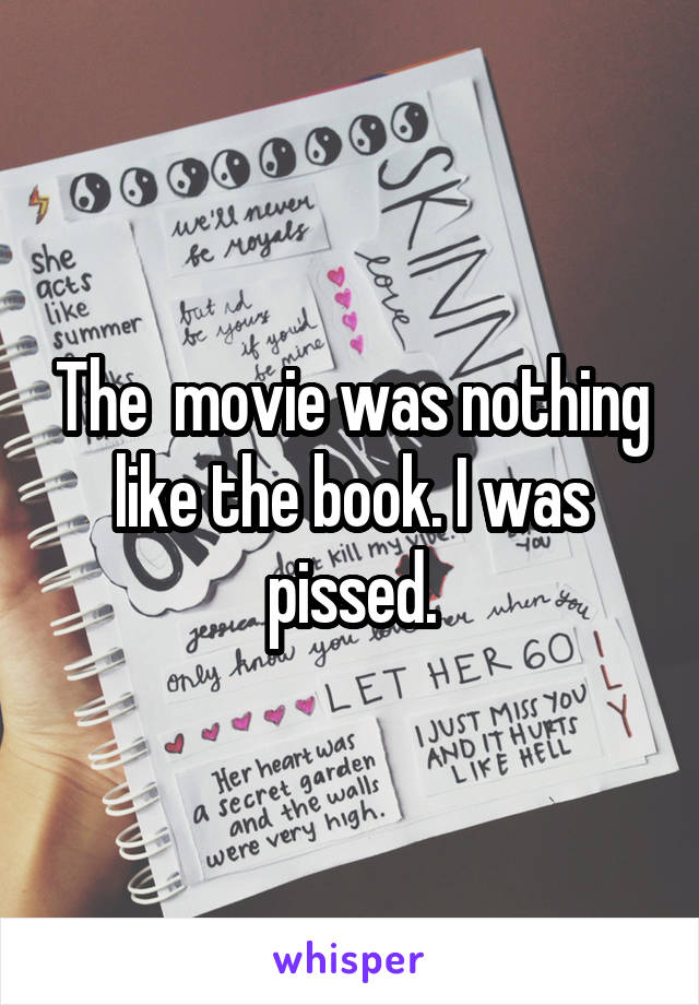 The  movie was nothing like the book. I was pissed.