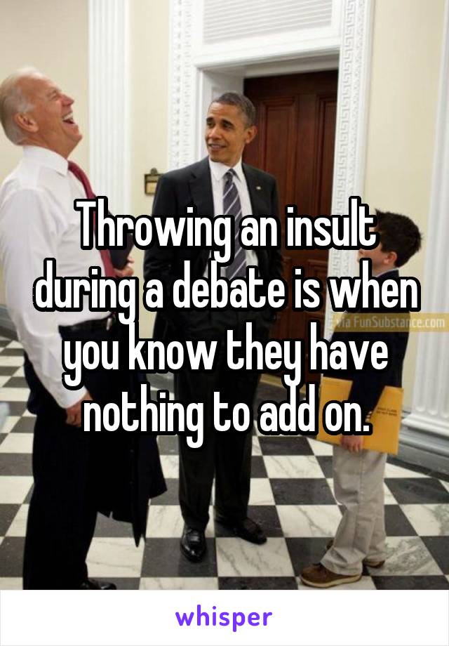 Throwing an insult during a debate is when you know they have nothing to add on.