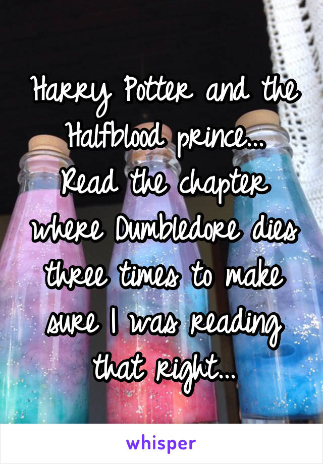 Harry Potter and the Halfblood prince...
Read the chapter where Dumbledore dies three times to make sure I was reading that right...