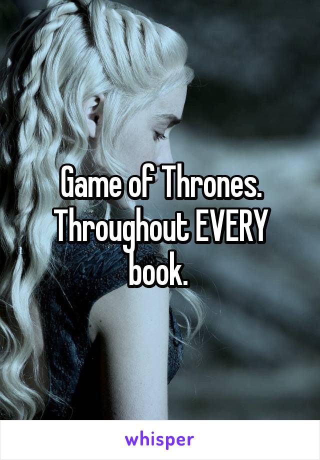 Game of Thrones. Throughout EVERY book. 