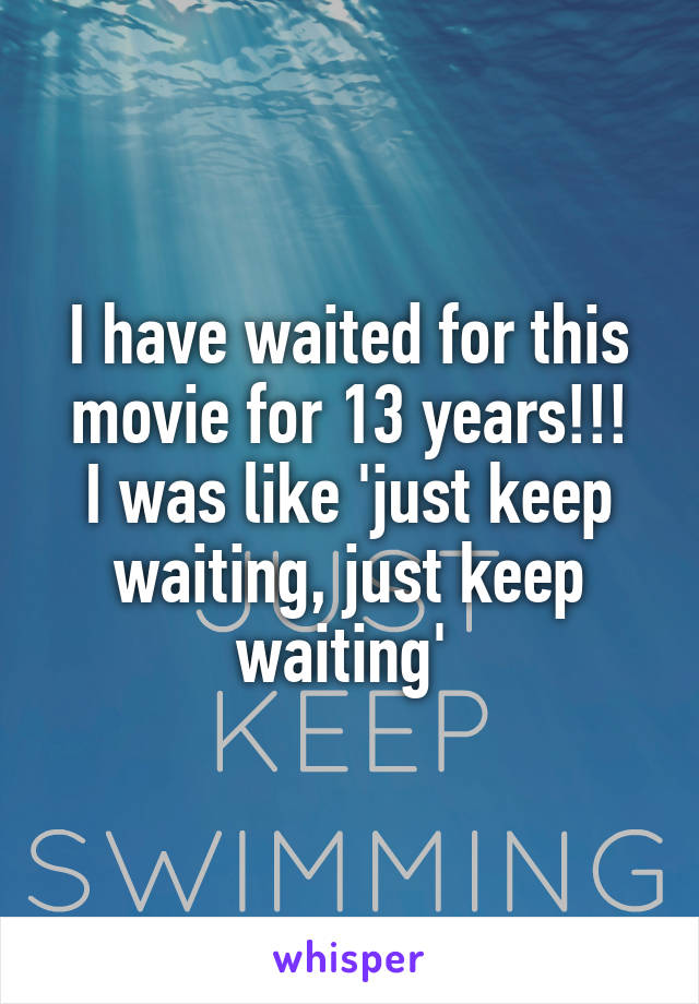 I have waited for this movie for 13 years!!!
I was like 'just keep waiting, just keep waiting' 