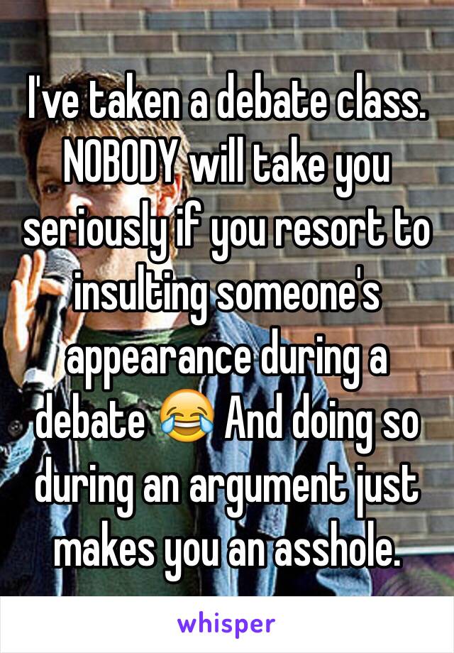 I've taken a debate class. NOBODY will take you seriously if you resort to insulting someone's appearance during a debate 😂 And doing so during an argument just makes you an asshole. 