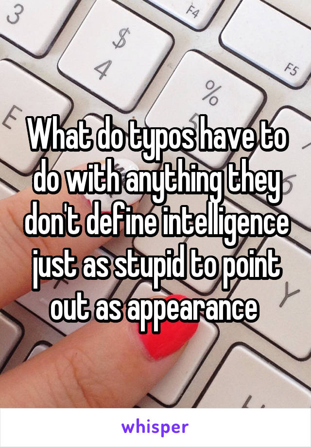 What do typos have to do with anything they don't define intelligence just as stupid to point out as appearance 