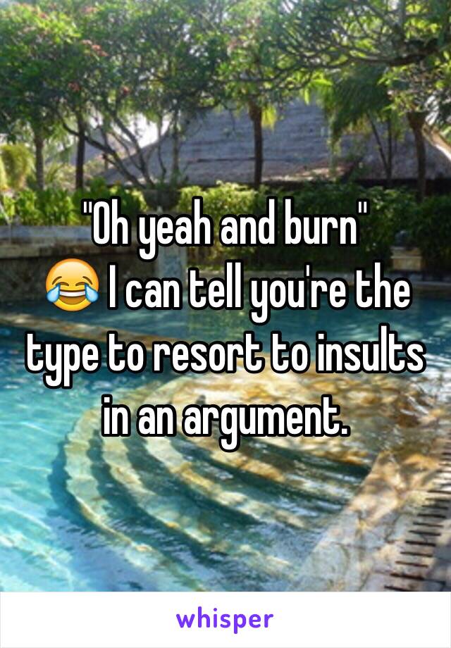 "Oh yeah and burn" 
😂 I can tell you're the type to resort to insults in an argument. 