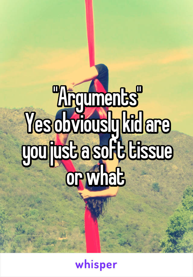 "Arguments"
Yes obviously kid are you just a soft tissue or what 