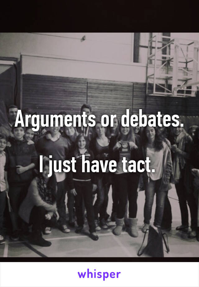 Arguments or debates.

I just have tact. 