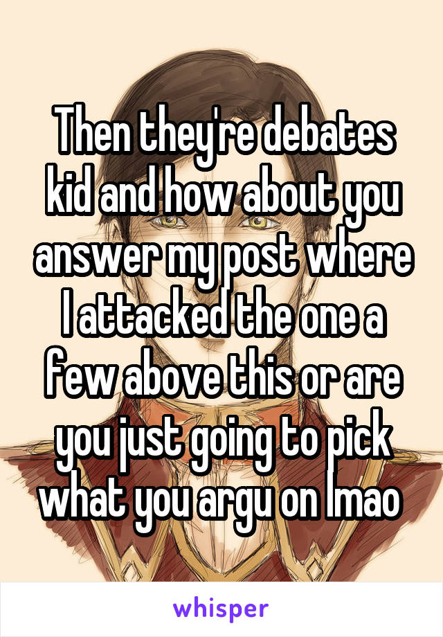 Then they're debates kid and how about you answer my post where I attacked the one a few above this or are you just going to pick what you argu on lmao 