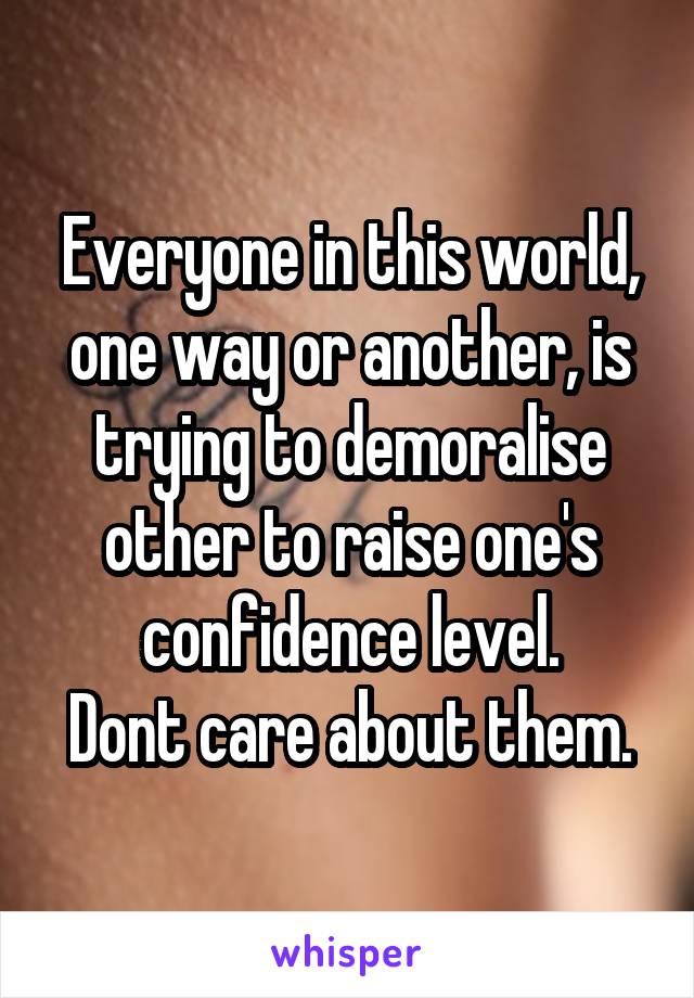 Everyone in this world, one way or another, is trying to demoralise other to raise one's confidence level.
Dont care about them.