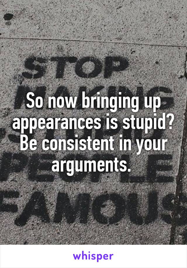 So now bringing up appearances is stupid? Be consistent in your arguments. 