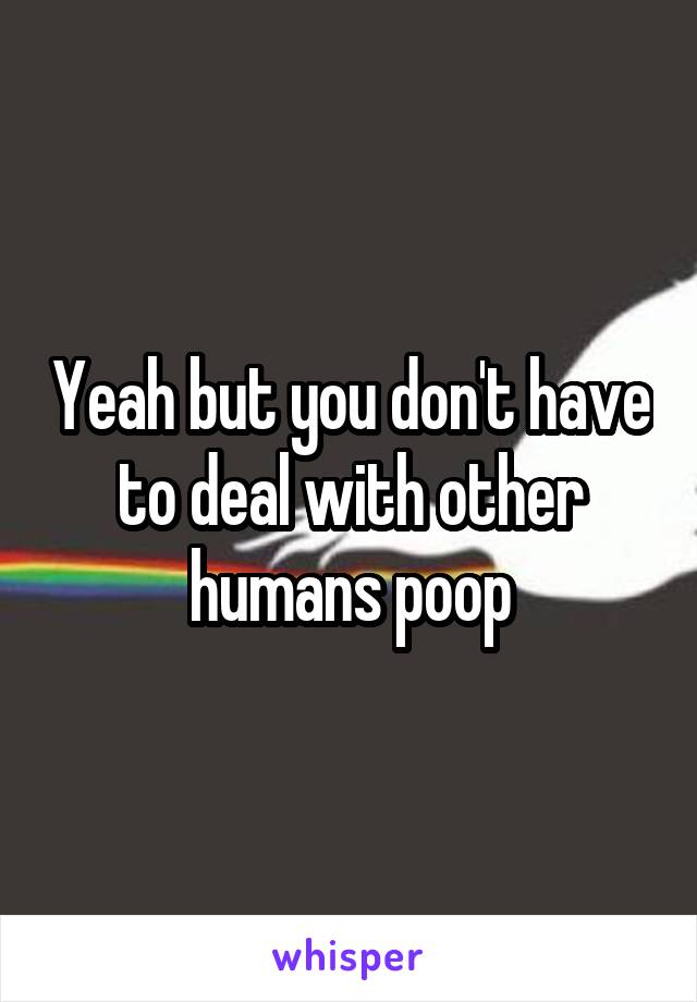 Yeah but you don't have to deal with other humans poop