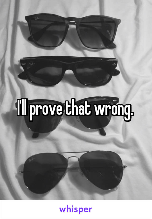 I'll prove that wrong. 