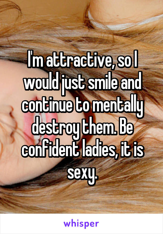 I'm attractive, so I would just smile and continue to mentally destroy them. Be confident ladies, it is sexy.