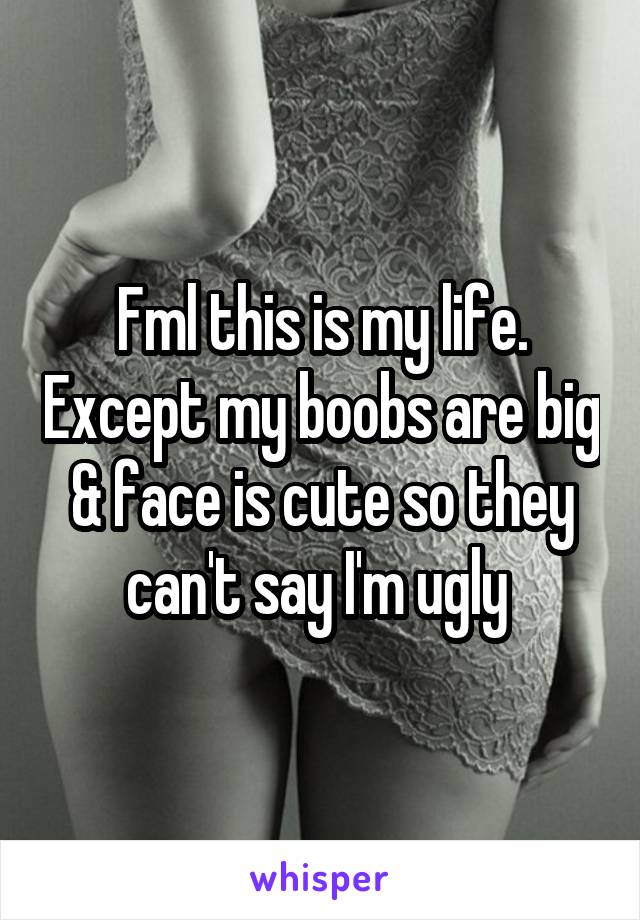 Fml this is my life. Except my boobs are big & face is cute so they can't say I'm ugly 